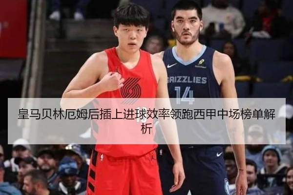 皇马贝林厄姆后插上进球效率领跑西甲中场榜单解析